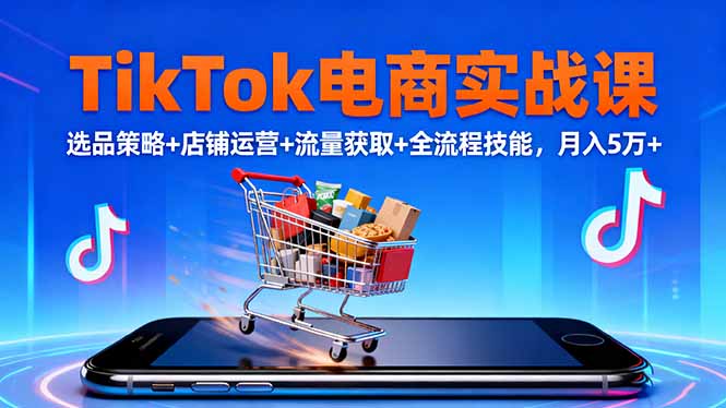 TikTok电商实战课10月,选品策略+店铺运营+流量获取+全流程技能,月入5万+-摇钱树
